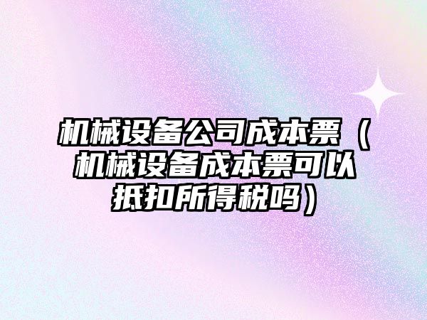 機械設備公司成本票（機械設備成本票可以抵扣所得稅嗎）