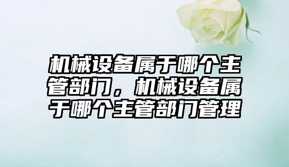 機械設備屬于哪個主管部門，機械設備屬于哪個主管部門管理