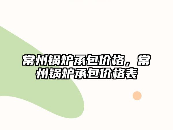 常州鍋爐承包價格，常州鍋爐承包價格表