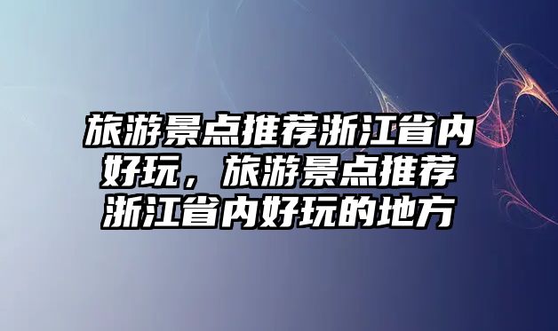 旅游景點推薦浙江省內好玩，旅游景點推薦浙江省內好玩的地方