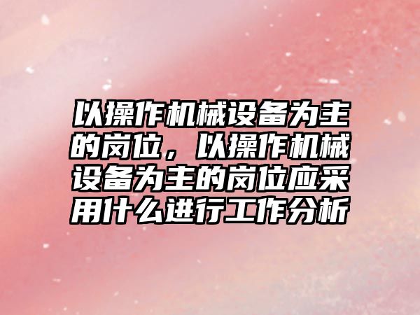 以操作機械設備為主的崗位，以操作機械設備為主的崗位應采用什么進行工作分析