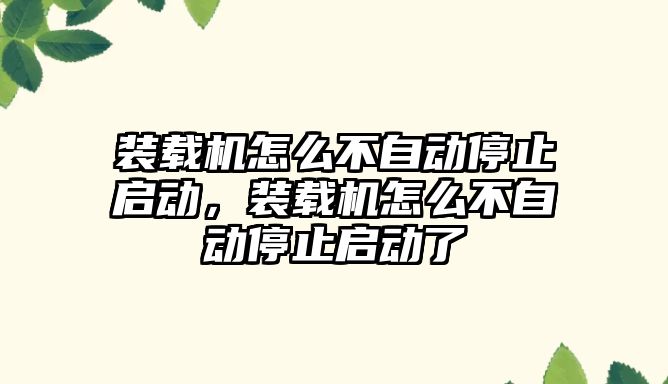 裝載機怎么不自動停止啟動，裝載機怎么不自動停止啟動了