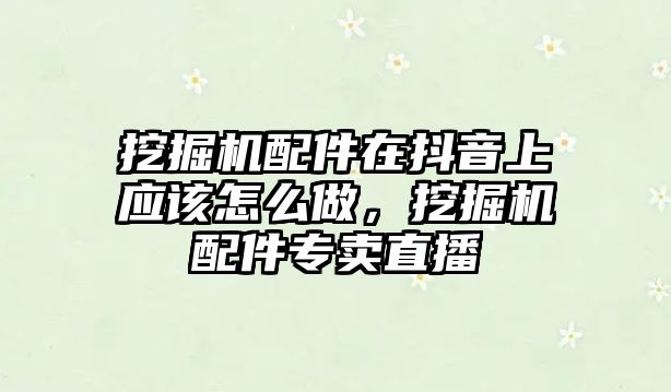 挖掘機配件在抖音上應(yīng)該怎么做，挖掘機配件專賣直播