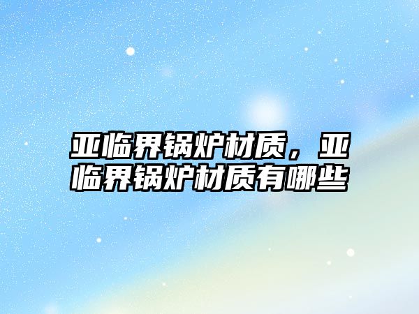 亞臨界鍋爐材質，亞臨界鍋爐材質有哪些