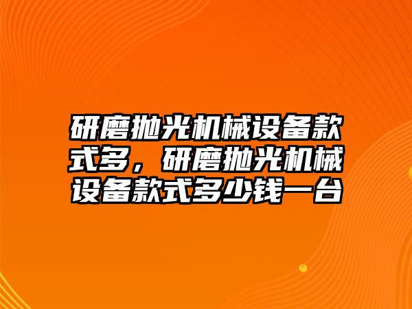 研磨拋光機械設備款式多，研磨拋光機械設備款式多少錢一臺