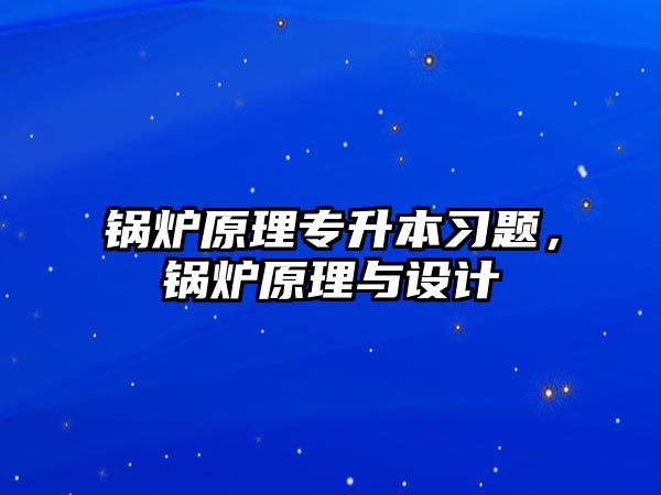 鍋爐原理專升本習題，鍋爐原理與設計