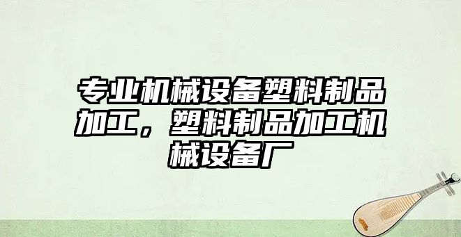 專業機械設備塑料制品加工，塑料制品加工機械設備廠