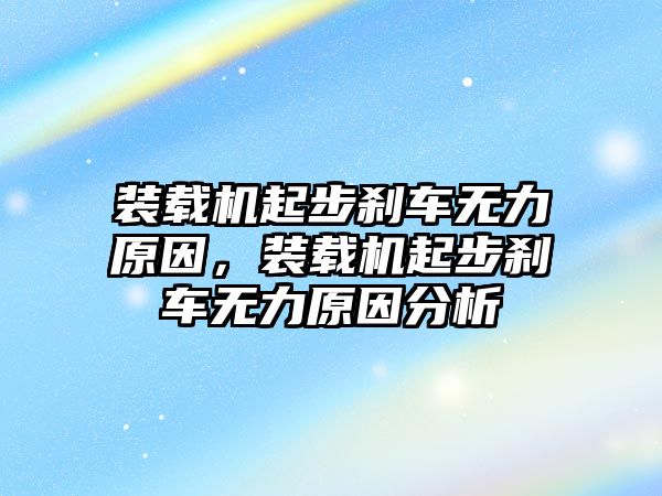 裝載機起步剎車無力原因，裝載機起步剎車無力原因分析