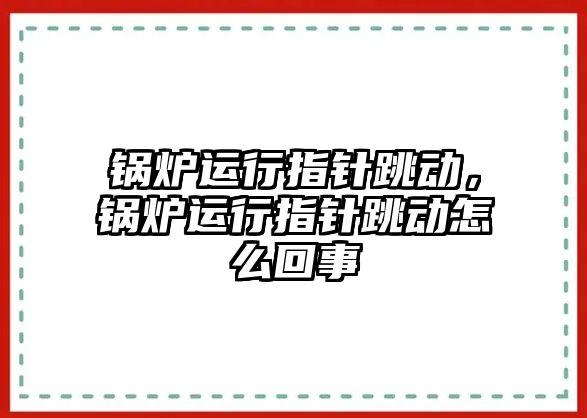 鍋爐運行指針跳動，鍋爐運行指針跳動怎么回事