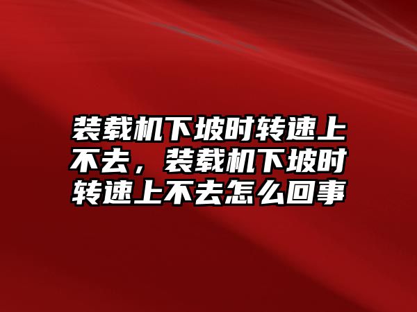 裝載機(jī)下坡時(shí)轉(zhuǎn)速上不去，裝載機(jī)下坡時(shí)轉(zhuǎn)速上不去怎么回事