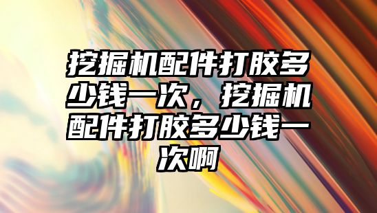 挖掘機配件打膠多少錢一次，挖掘機配件打膠多少錢一次啊