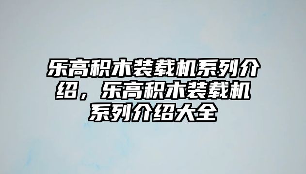 樂高積木裝載機(jī)系列介紹，樂高積木裝載機(jī)系列介紹大全