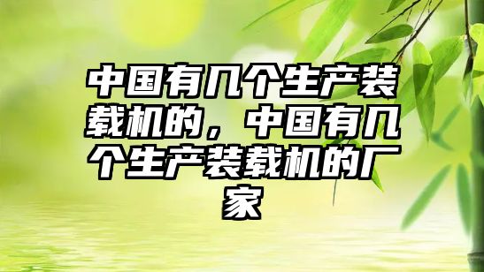 中國(guó)有幾個(gè)生產(chǎn)裝載機(jī)的，中國(guó)有幾個(gè)生產(chǎn)裝載機(jī)的廠家