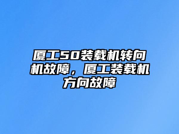 廈工50裝載機轉向機故障，廈工裝載機方向故障