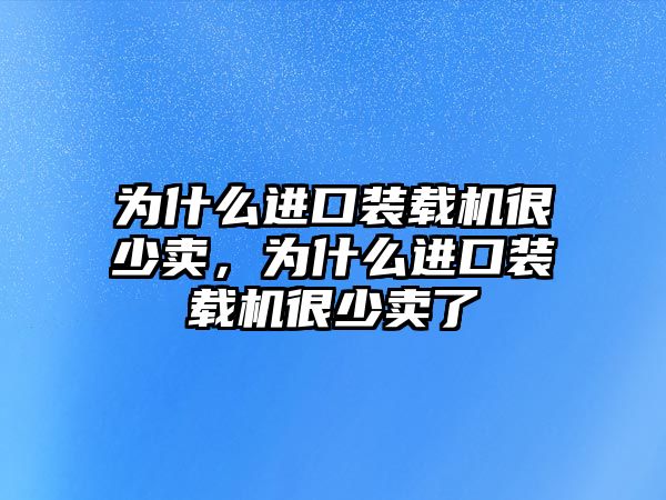 為什么進口裝載機很少賣，為什么進口裝載機很少賣了