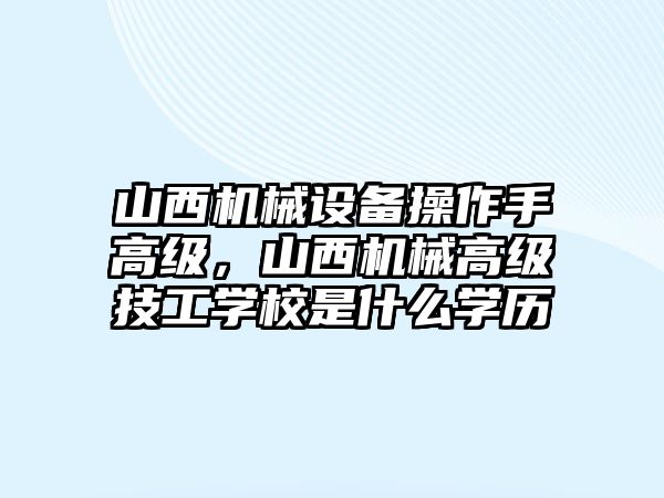 山西機械設備操作手高級，山西機械高級技工學校是什么學歷