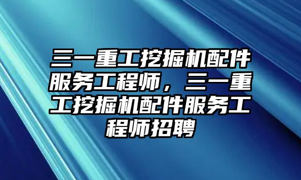 三一重工挖掘機配件服務工程師，三一重工挖掘機配件服務工程師招聘