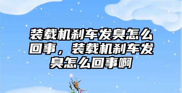 裝載機剎車發臭怎么回事，裝載機剎車發臭怎么回事啊