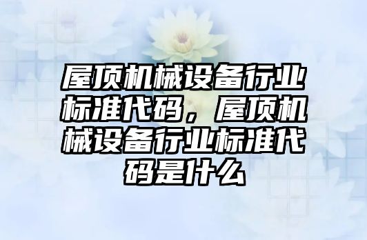 屋頂機械設備行業標準代碼，屋頂機械設備行業標準代碼是什么