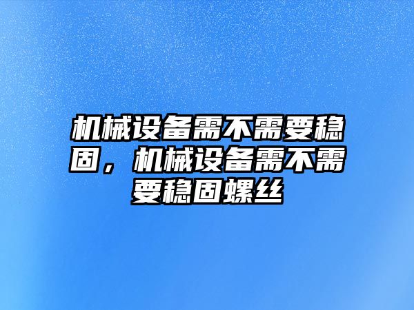 機(jī)械設(shè)備需不需要穩(wěn)固，機(jī)械設(shè)備需不需要穩(wěn)固螺絲