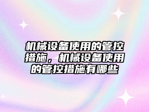 機械設備使用的管控措施，機械設備使用的管控措施有哪些