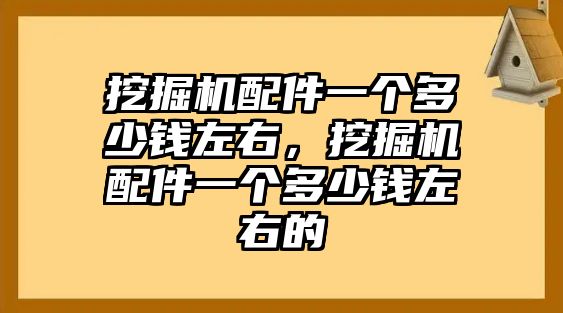 挖掘機配件一個多少錢左右，挖掘機配件一個多少錢左右的