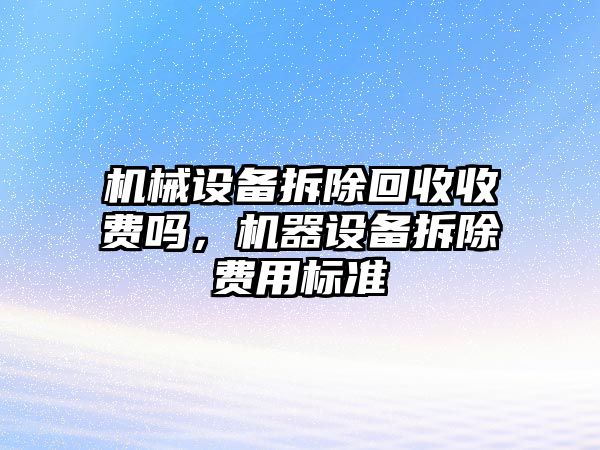 機械設備拆除回收收費嗎，機器設備拆除費用標準