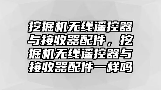 挖掘機(jī)無(wú)線(xiàn)遙控器與接收器配件，挖掘機(jī)無(wú)線(xiàn)遙控器與接收器配件一樣嗎