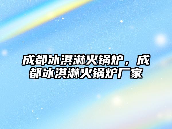 成都冰淇淋火鍋爐，成都冰淇淋火鍋爐廠家