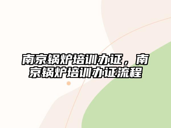 南京鍋爐培訓(xùn)辦證，南京鍋爐培訓(xùn)辦證流程