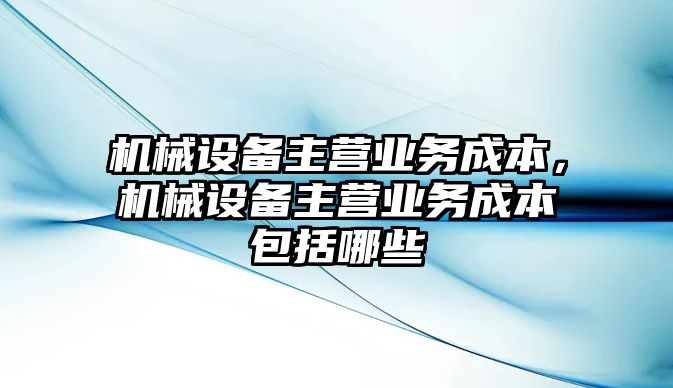 機械設備主營業務成本，機械設備主營業務成本包括哪些