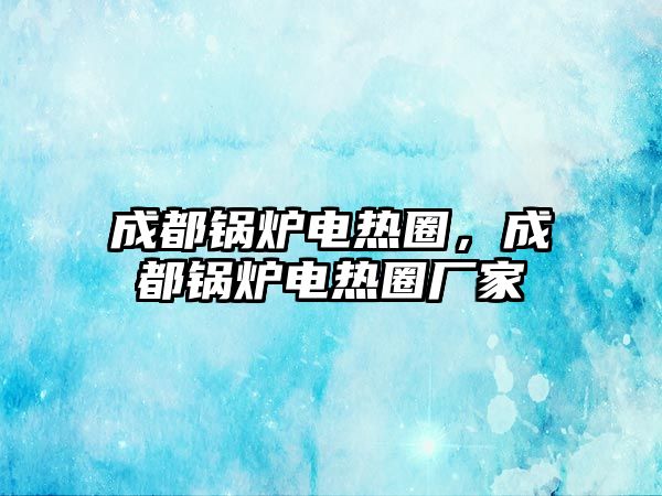 成都鍋爐電熱圈，成都鍋爐電熱圈廠家