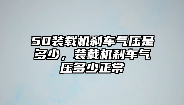 50裝載機剎車氣壓是多少，裝載機剎車氣壓多少正常