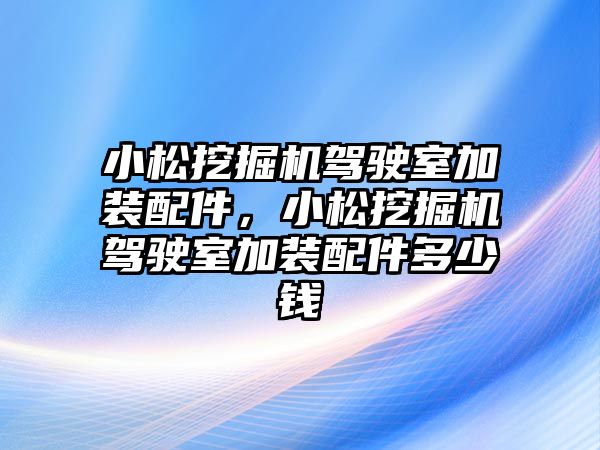 小松挖掘機駕駛室加裝配件，小松挖掘機駕駛室加裝配件多少錢