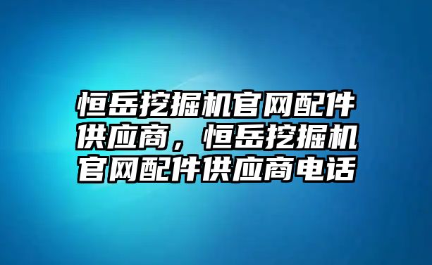 恒岳挖掘機官網配件供應商，恒岳挖掘機官網配件供應商電話