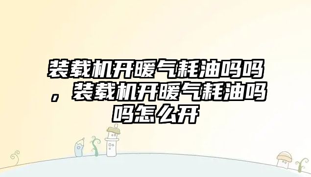 裝載機開暖氣耗油嗎嗎，裝載機開暖氣耗油嗎嗎怎么開