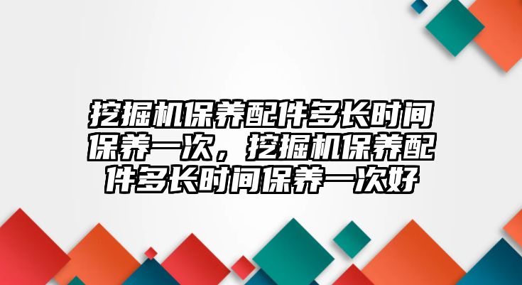 挖掘機保養配件多長時間保養一次，挖掘機保養配件多長時間保養一次好