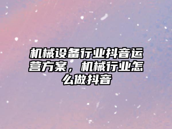 機械設備行業抖音運營方案，機械行業怎么做抖音