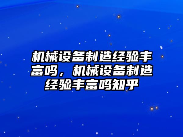 機械設備制造經驗豐富嗎，機械設備制造經驗豐富嗎知乎