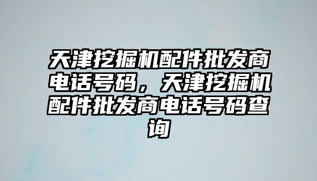 天津挖掘機配件批發商電話號碼，天津挖掘機配件批發商電話號碼查詢