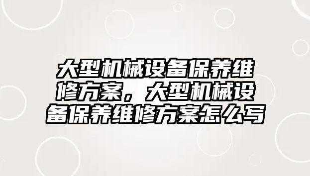 大型機械設備保養維修方案，大型機械設備保養維修方案怎么寫