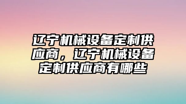 遼寧機(jī)械設(shè)備定制供應(yīng)商，遼寧機(jī)械設(shè)備定制供應(yīng)商有哪些