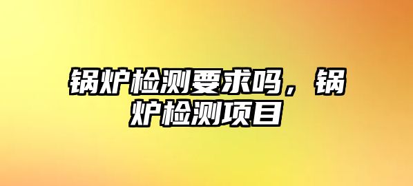 鍋爐檢測要求嗎，鍋爐檢測項目