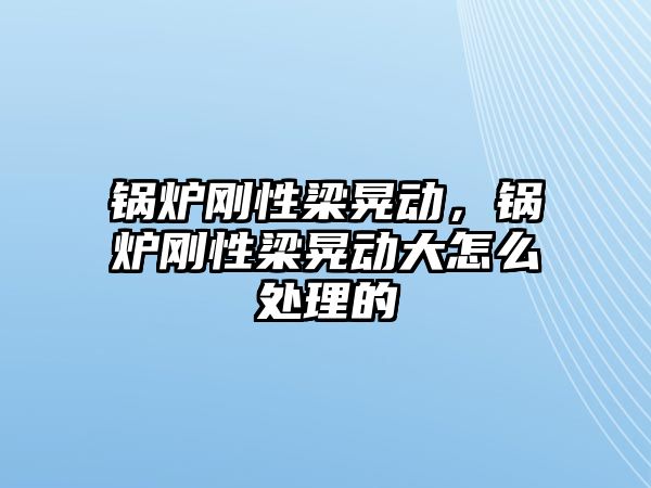 鍋爐剛性梁晃動，鍋爐剛性梁晃動大怎么處理的