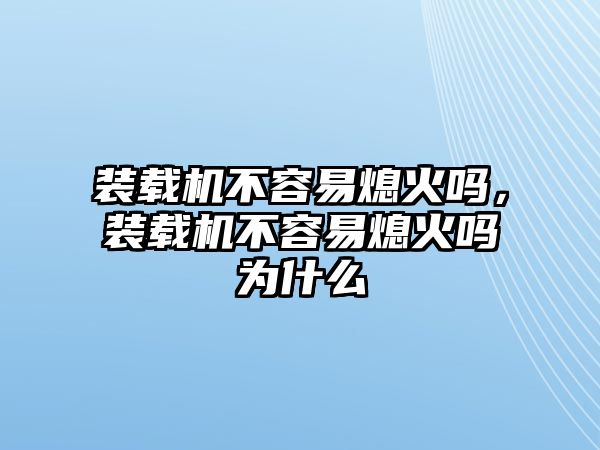 裝載機不容易熄火嗎，裝載機不容易熄火嗎為什么