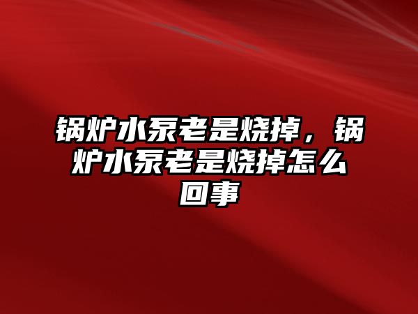 鍋爐水泵老是燒掉，鍋爐水泵老是燒掉怎么回事