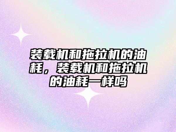 裝載機和拖拉機的油耗，裝載機和拖拉機的油耗一樣嗎