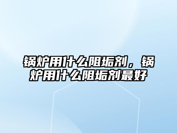 鍋爐用什么阻垢劑，鍋爐用什么阻垢劑最好