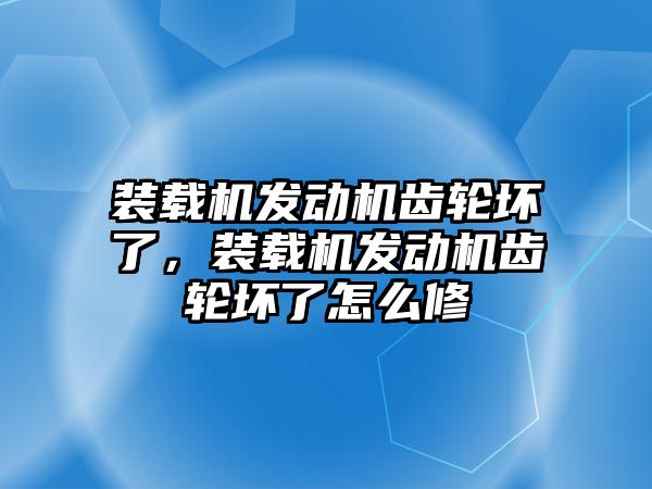 裝載機發動機齒輪壞了，裝載機發動機齒輪壞了怎么修