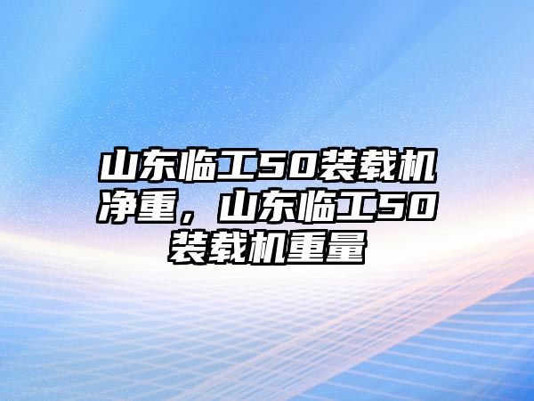 山東臨工50裝載機凈重，山東臨工50裝載機重量